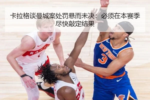 卡拉格谈曼城案处罚悬而未决:必须在本赛季尽快敲定结果